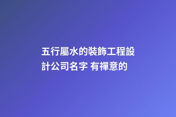 五行屬水的裝飾工程設計公司名字 有禪意的-第1張-公司起名-玄機派